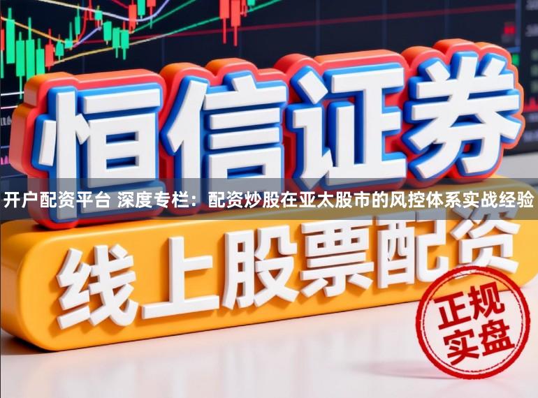 开户配资平台 深度专栏：配资炒股在亚太股市的风控体系实战经验