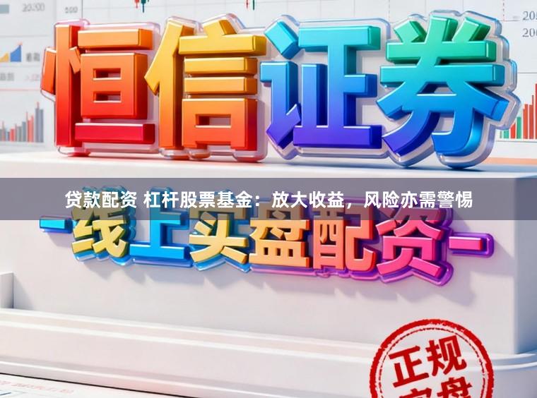 贷款配资 杠杆股票基金：放大收益，风险亦需警惕