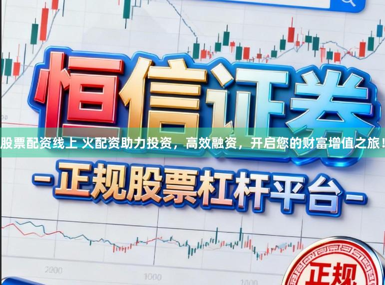 股票配资线上 火配资助力投资，高效融资，开启您的财富增值之旅！