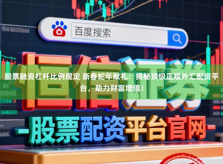 股票融资杠杆比例规定 新春蛇年献礼：揭秘顶级正规外汇配资平台，助力财富增值！