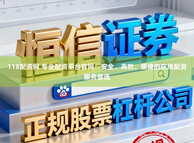 118配资网 专业配资平台官网：安全、高效、便捷的在线配资服务首选