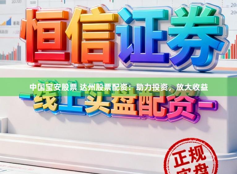 中国宝安股票 达州股票配资：助力投资，放大收益