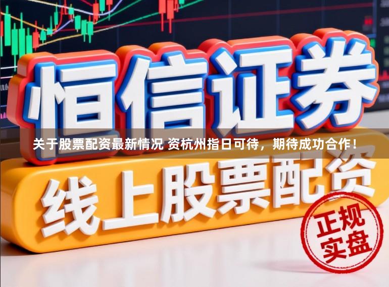 关于股票配资最新情况 资杭州指日可待，期待成功合作！