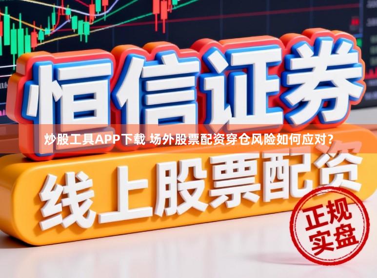 炒股工具APP下载 场外股票配资穿仓风险如何应对？