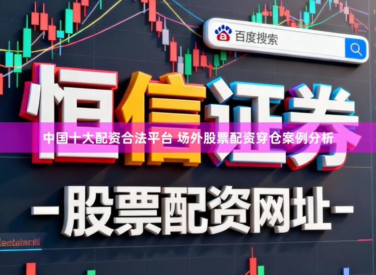 中国十大配资合法平台 场外股票配资穿仓案例分析